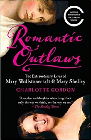 Romantic Outlaws: The Extraordinary Lives of Mary Wollstonecraft and Her Daughter Mary Shelley Charlotte Gordon