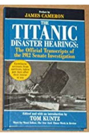 The Titanic Disaster Hearings: The Official Transcripts of the 1912 Senate Investigation Tom Kuntz
