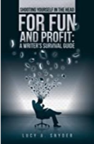 Shooting Yourself in the Head for Fun and Profit: A Writer's Survival Guide by Lucy A. Snyder