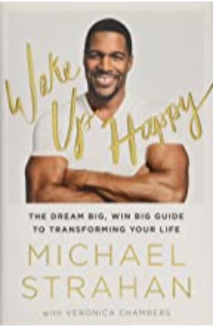 WAKE UP HAPPY: THE DREAM BIG, WIN BIG GUIDE TO TRANSFORMING YOUR LIFE by Michael Strahan and Veronica Chambers