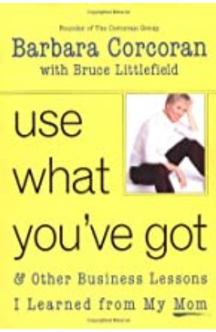 Use What You've Got, & Other Business Lessons I Learned from My Mom by Barbara Corcoran and Bruce Littlefield